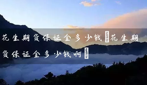 花生期货保证金多少钱(花生期货保证金多少钱啊)_https://www.cdffq.com_期货交易_第1张